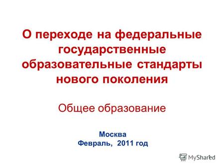 1 О переходе на федеральные государственные образовательные стандарты нового поколения Общее образование Москва Февраль, 2011 год.