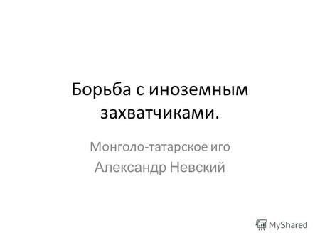 Борьба с иноземным захватчиками. Монголо-татарское иго Александр Невский.