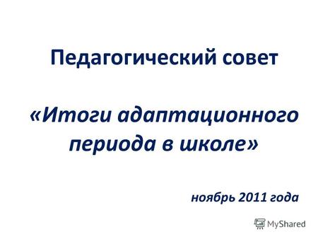 Педагогический совет «Итоги адаптационного периода в школе» ноябрь 2011 года.