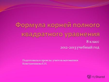 8 класс 2012-2013 учебный год Подготовила и провела: учитель математики Константинова Е.Н.