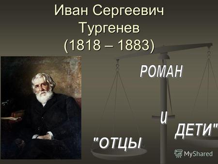 Иван Сергеевич Тургенев (1818 – 1883) Взаимоотношения Базарова с Кирсановыми Хотел ли я обругать Базарова или его превознести? Я этого сам не знаю, ибо.