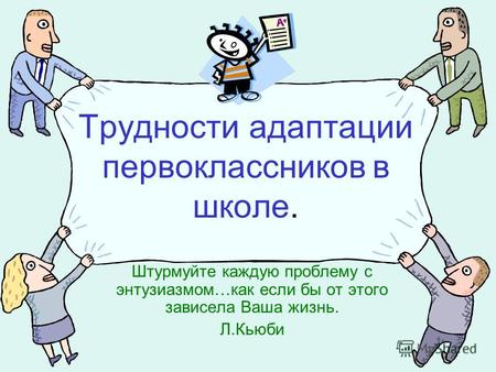 Трудности адаптации первоклассников в школе. Штурмуйте каждую проблему с энтузиазмом…как если бы от этого зависела Ваша жизнь. Л.Кьюби.