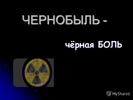ЧЕРНОБЫЛЬ - чёрная БОЛЬ. 26 апреля 1986 года в 1 час 24 минуты на 4-ом энергоблоке Чернобыльской АЭС раздались последовательно два взрыва, которые возвестили.