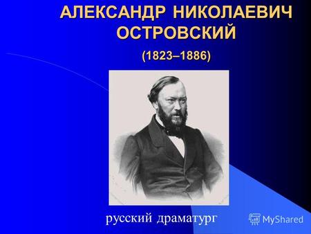 АЛЕКСАНДР НИКОЛАЕВИЧ ОСТРОВСКИЙ (1823–1886) русский драматург.