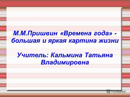М.М.Пришвин «Времена года» - большая и яркая картина жизни Учитель: Кальмина Татьяна Владимировна.
