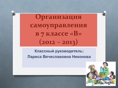 Организация самоуправления в 7 классе «В» (2012 – 2013) Классный руководитель : Лариса Вячеславовна Никонова.