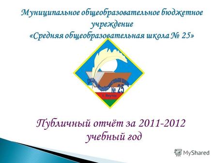 Муниципальное общеобразовательное бюджетное учреждение «Средняя общеобразовательная школа 25» Публичный отчёт за 2011-2012 учебный год.