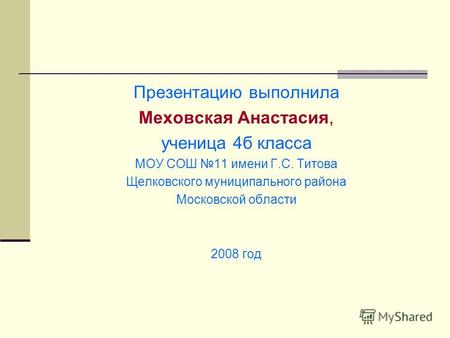 Презентацию выполнила Меховская Анастасия, ученица 4б класса МОУ СОШ 11 имени Г.С. Титова Щелковского муниципального района Московской области 2008 год.