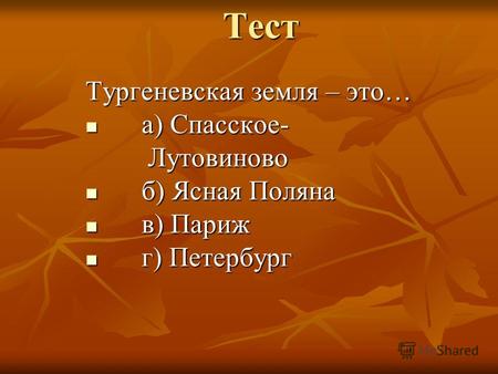 Тест Тургеневская земля – это… а) Спасское- а) Спасское- Лутовиново Лутовиново б) Ясная Поляна б) Ясная Поляна в) Париж в) Париж г) Петербург г) Петербург.