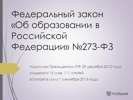 Федеральный закон «Об образовании в Российской Федерации» 273-ФЗ подписан Президентом РФ 29 декабря 2012 года содержит 15 глав, 111 статей вступает в силу.