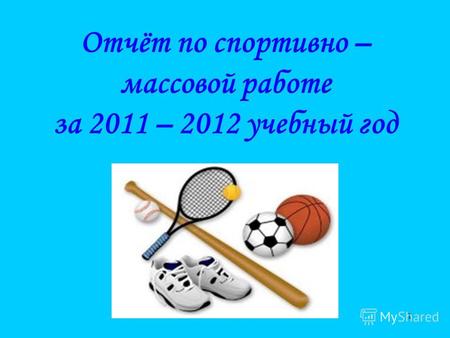 1 Отчёт по спортивно – массовой работе за 2011 – 2012 учебный год.