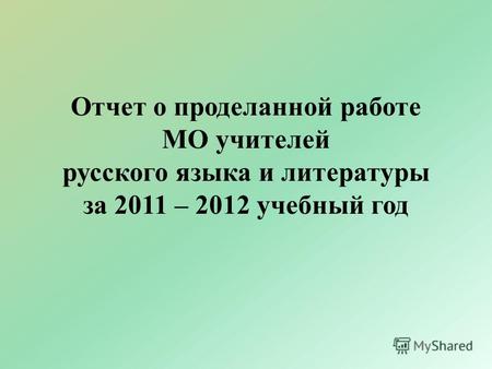 Отчет о проделанной работе МО учителей русского языка и литературы за 2011 – 2012 учебный год.
