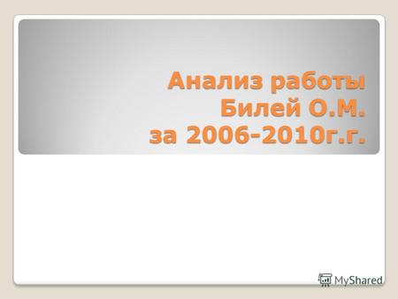 Анализ работы Билей О.М. за 2006-2010г.г.. Билей Оксана Михайловна В 1991 г закончила ЮСГПИ Стаж работы 18 лет Высшая квалификационная категория.