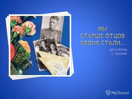 Дети войны с. Шумово. Буданова Светлана Валентиновна, 10 марта 1943 года рождения, проживает в с. Шумово. Осьминов Валентин Александрович, погиб 7 августа.