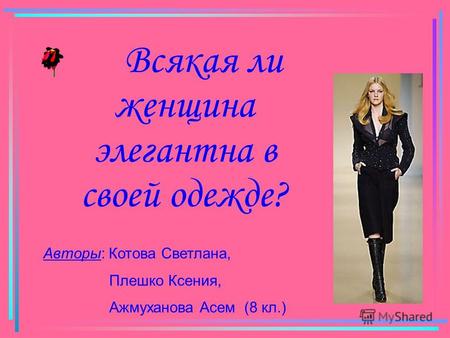 Всякая ли женщина элегантна в своей одежде? Авторы: Котова Светлана, Плешко Ксения, Ажмуханова Асем (8 кл.)