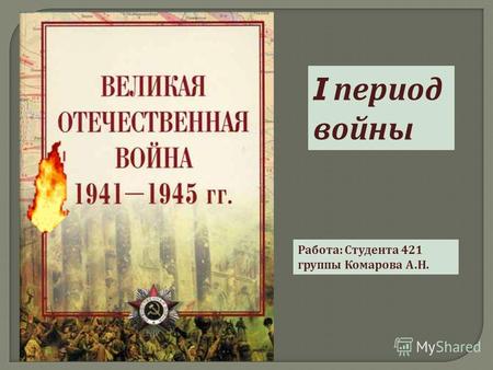 I период войны Работа : Студента 421 группы Комарова А. Н.