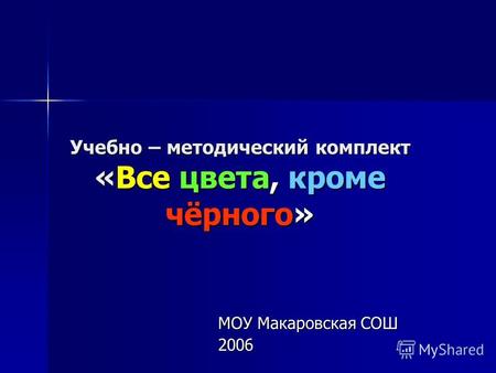 Учебно – методический комплект «Все цвета, кроме чёрного» МОУ Макаровская СОШ 2006.