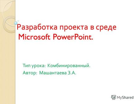 Разработка проекта в среде Microsoft PowerPoint. Тип урока : Комбинированный. Автор : Машантаева З. А.