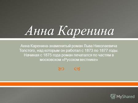 Анна Каренина - знаменитый роман Льва Николаевича Толстого, над которым он работал с 1873 по 1877 годы. Начиная с 1875 года роман печатался по частям в.