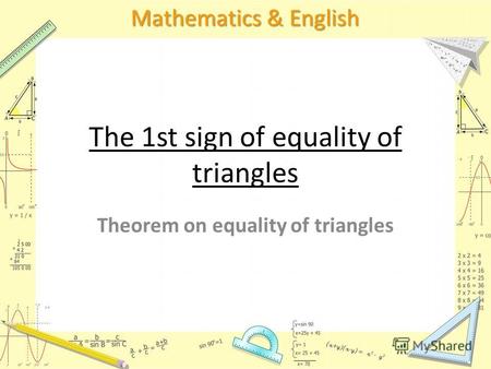 Mathematics & English The 1st sign of equality of triangles Theorem on equality of triangles.