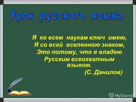 Я ко всем наукам ключ имею, Я со всей вселенною знаком, Это потому, что я владею Русским всеохватным языком. (С. Данилов)