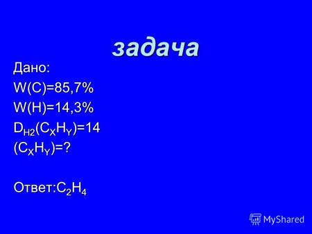 Задача Дано: W(С)=85,7% W(Н)=14,3% D Н2 (С Х Н Y )=14 (С Х Н Y )=? Ответ:С 2 Н 4.