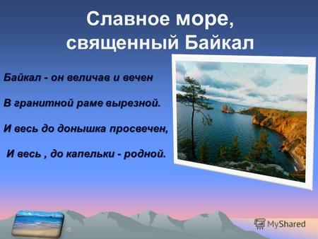 Славное море, священный Байкал Байкал - он величав и вечен В гранитной раме вырезной. И весь до донышка просвечен, И весь, до капельки - родной. И весь,