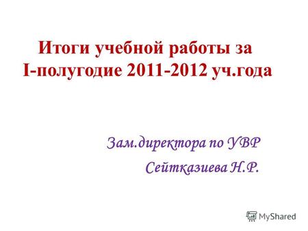 Итоги учебной работы за I-полугодие 2011-2012 уч.года Зам.директора по УВР Сейтказиева Н.Р.