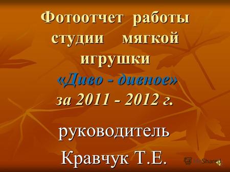 Фотоотчет работы студии мягкой игрушки «Диво - дивное» за 2011 - 2012 г. руководитель Кравчук Т.Е.