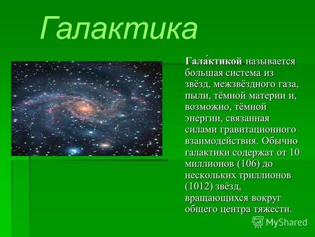 Галактика Гала́ктикой называется большая система из звёзд, межзвёздного газа, пыли, тёмной материи и, возможно, тёмной энергии, связанная силами гравитационного.
