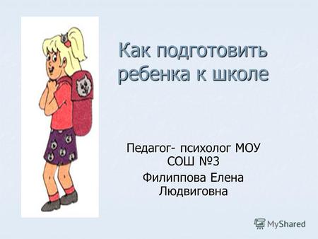 Как подготовить ребенка к школе Педагог- психолог МОУ СОШ 3 Филиппова Елена Людвиговна.