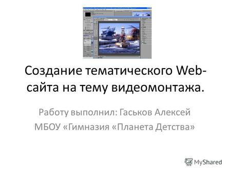 Создание тематического Web- сайта на тему видеомонтажа. Работу выполнил: Гаськов Алексей МБОУ «Гимназия «Планета Детства»