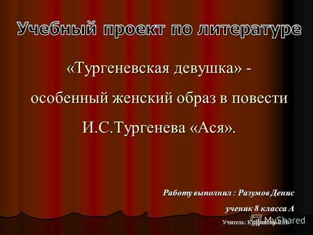 «Тургеневская девушка» - особенный женский образ в повести И.С.Тургенева «Ася». Работу выполнил : Разумов Денис ученик 8 класса А Учитель: Кудряшова Е.Н.