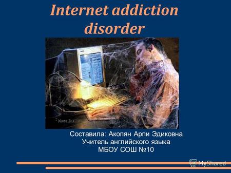 Internet addiction disorder Составила: Акопян Арпи Эдиковна Учитель английского языка МБОУ СОШ 10.
