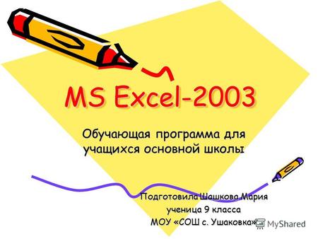MS Excel-2003 Обучающая программа для учащихся основной школы Подготовила Шашкова Мария ученица 9 класса МОУ «СОШ с. Ушаковка»