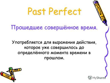 Past Perfect Прошедшее совершённое время. Употребляется для выражения действия, которое уже совершилось до определённого момента времени в прошлом.
