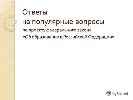 Ответы на популярные вопросы по проекту федерального закона « Об образовании в Российской Федерации »
