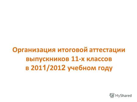 Организация итоговой аттестации выпускников 11-х классов в 201 1 /201 2 учебном году.