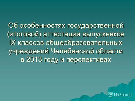 Об особенностях государственной (итоговой) аттестации выпускников IX классов общеобразовательных учреждений Челябинской области в 2013 году и перспективах.