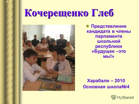 Кочерещенко Глеб Представление кандидата в члены парламента школьной республики «Будущее –это мы!» Харабали – 2010 Основная школа4.