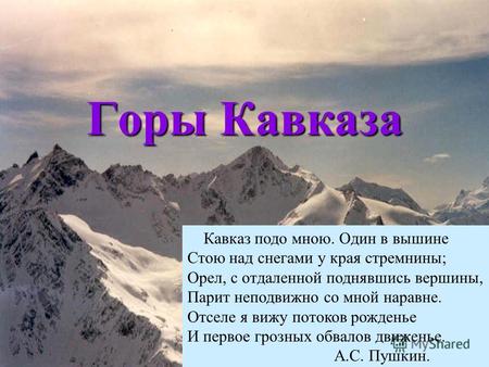 Горы Кавказа Кавказ подо мною. Один в вышине Стою над снегами у края стремнины; Орел, с отдаленной поднявшись вершины, Парит неподвижно со мной наравне.