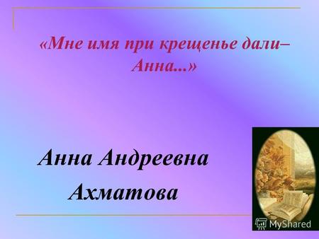 « Мне имя при крещенье дали– Анна...» Анна Андреевна Ахматова.
