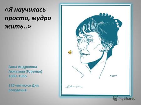 Анна Андреевна Ахматова (Горенко) 1889 -1966 120-летию со Дня рождения. «Я научилась просто, мудро жить..»