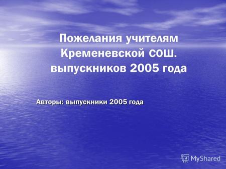 Пожелания учителям Кременевской СОШ. выпускников 2005 года Авторы: выпускники 2005 года.