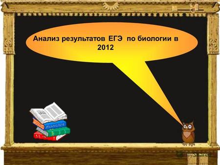 Анализ результатов ЕГЭ по биологии в 2012. ЕГЭ – основная форма итоговой государственной аттестации в школах Российской Федерации.