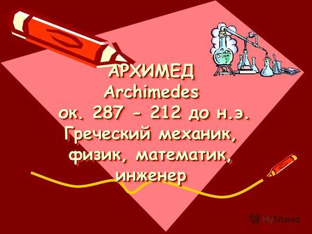 АРХИМЕД Archimedes ок. 287 - 212 до н.э. Греческий механик, физик, математик, инженер.