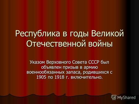 Республика в годы Великой Отечественной войны Указом Верховного Совета СССР был объявлен призыв в армию военнообязанных запаса, родившихся с 1905 по 1918.