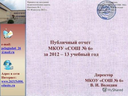 Публичный отчет МКОУ «СОШ 6» за 2012 – 13 учебный год Директор МКОУ «СОШ 6» В. И. Володин e-mail: pelagiada6_26 @mail.ru pelagiada6_26 @mail.ru Адрес в.