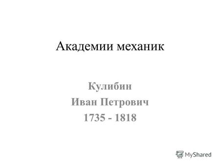 Академии механик Кулибин Иван Петрович 1735 - 1818.