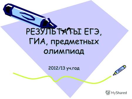 РЕЗУЛЬТАТЫ ЕГЭ, ГИА, предметных олимпиад 2012/13 уч.год.